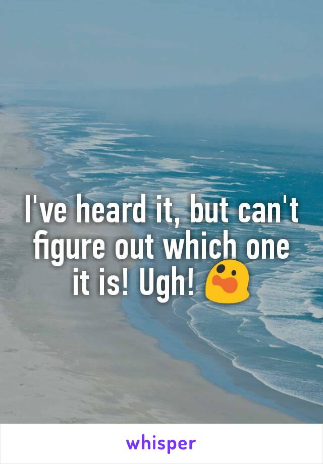 I've heard it, but can't figure out which one it is! Ugh! 😲