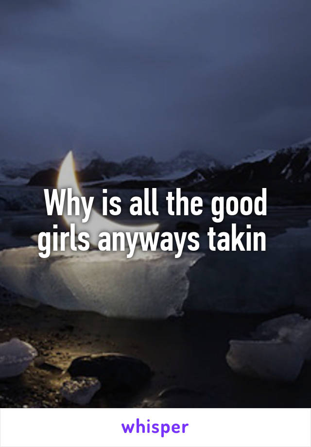Why is all the good girls anyways takin 