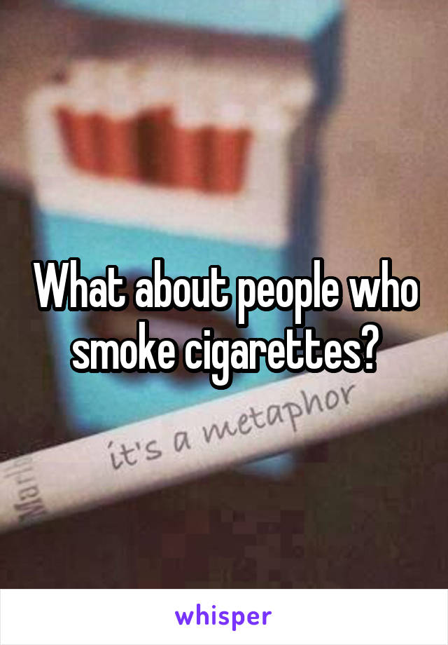 What about people who smoke cigarettes?