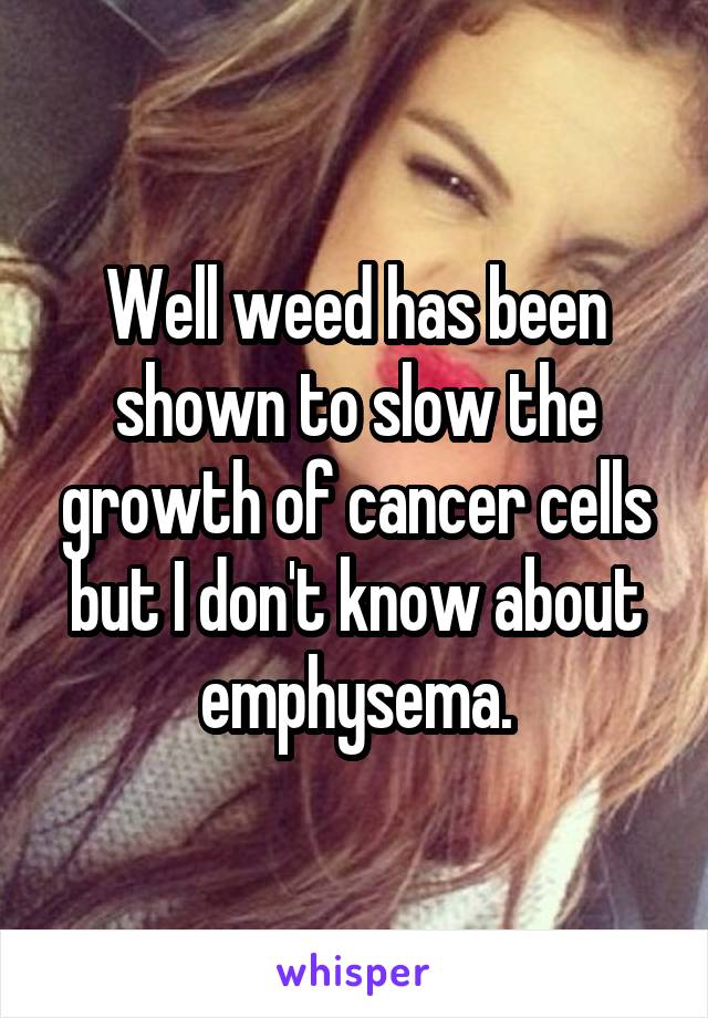 Well weed has been shown to slow the growth of cancer cells but I don't know about emphysema.