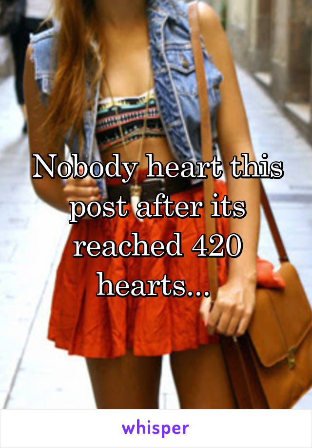 Nobody heart this post after its reached 420 hearts... 