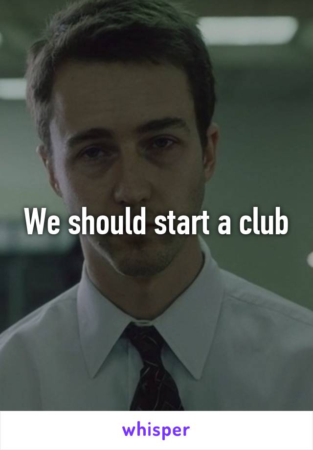 We should start a club