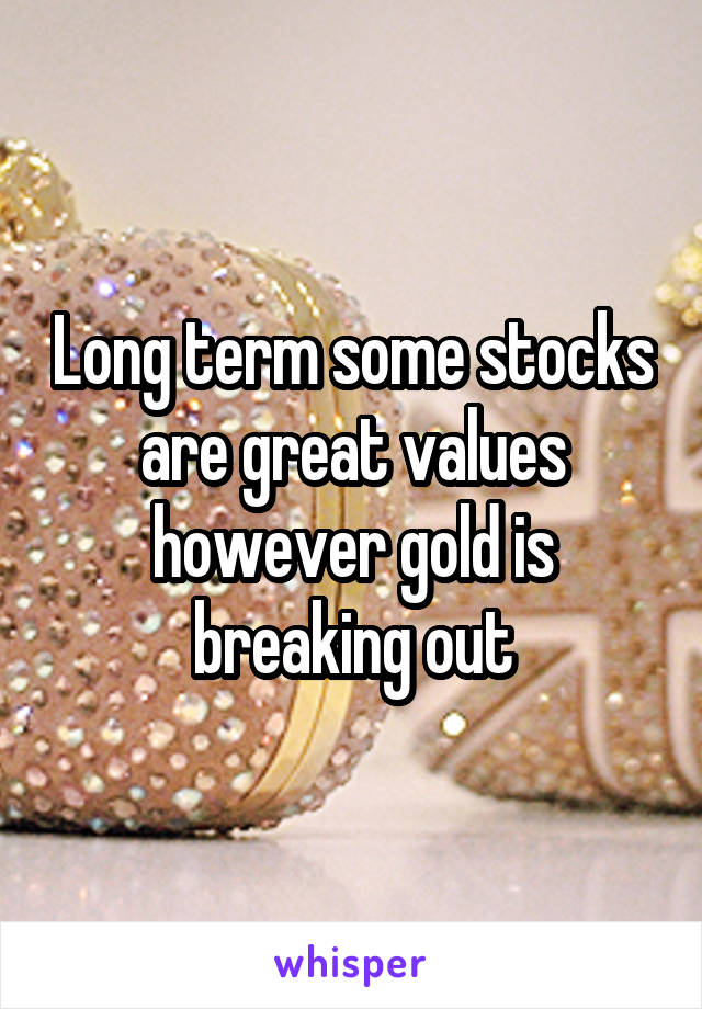 Long term some stocks are great values however gold is breaking out