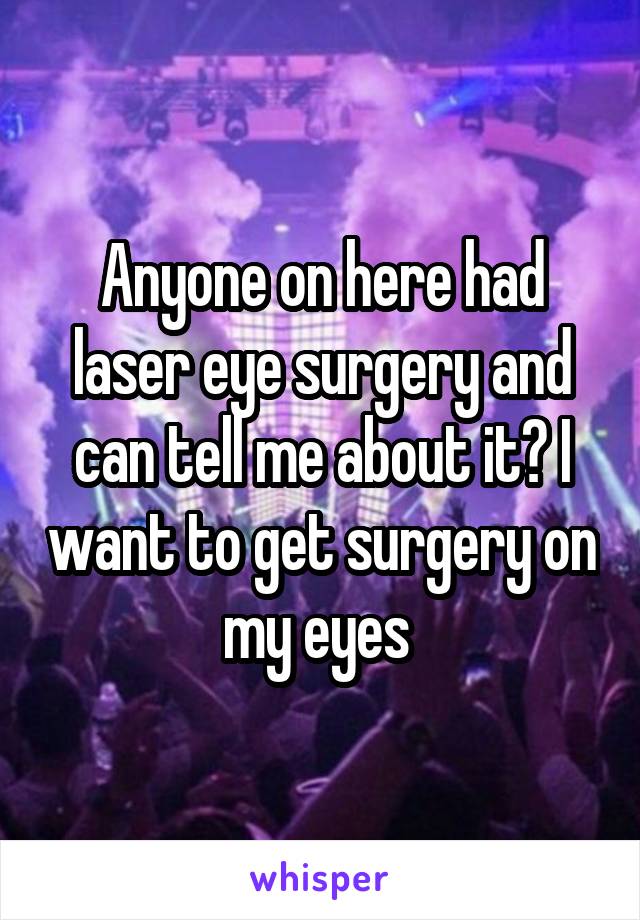 Anyone on here had laser eye surgery and can tell me about it? I want to get surgery on my eyes 