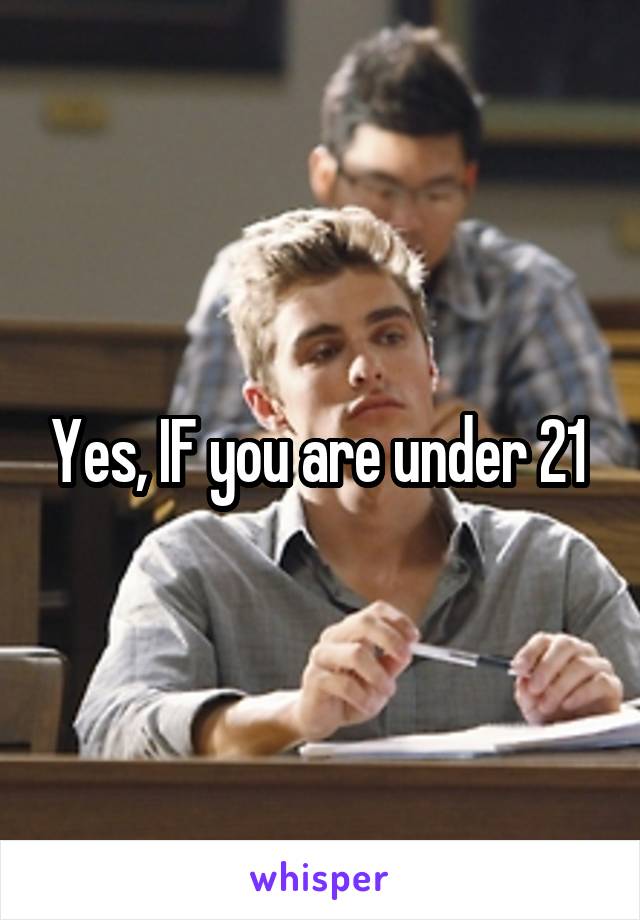 Yes, IF you are under 21 