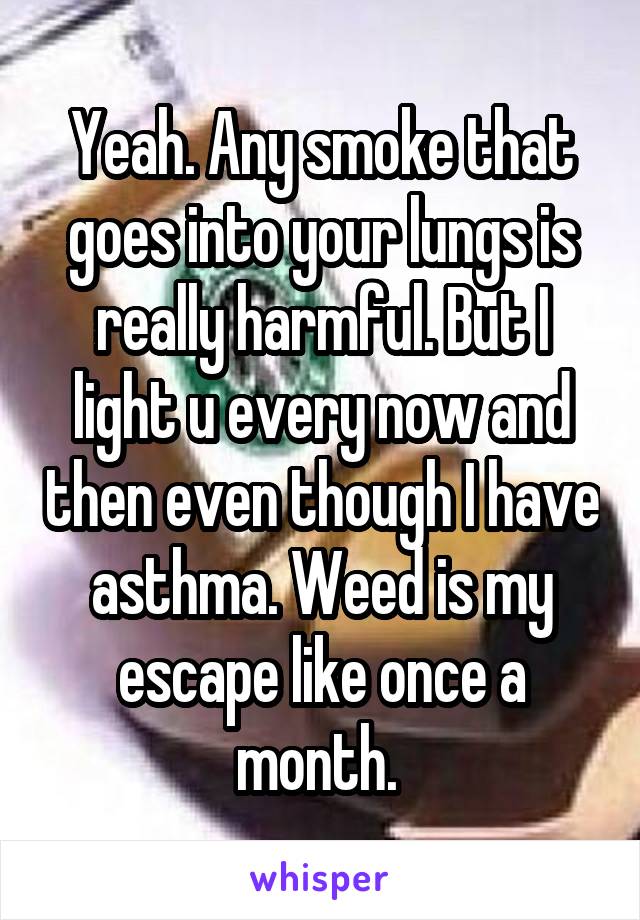 Yeah. Any smoke that goes into your lungs is really harmful. But I light u every now and then even though I have asthma. Weed is my escape like once a month. 