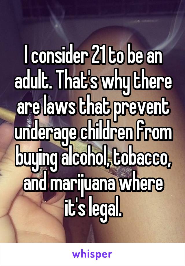 I consider 21 to be an adult. That's why there are laws that prevent underage children from buying alcohol, tobacco, and marijuana where it's legal.