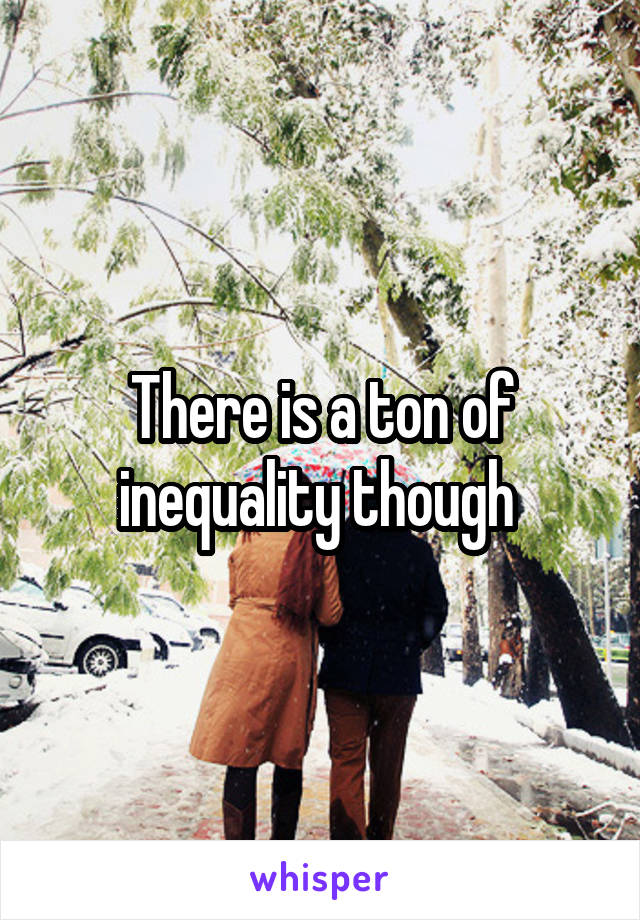 There is a ton of inequality though 