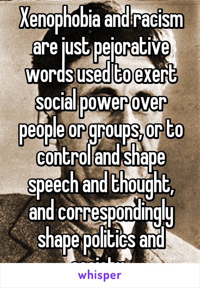 Xenophobia and racism are just pejorative words used to exert social power over people or groups, or to control and shape speech and thought, and correspondingly shape politics and society. 