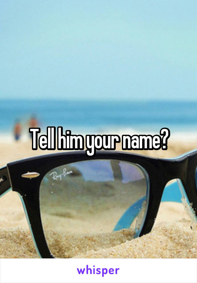 Tell him your name?