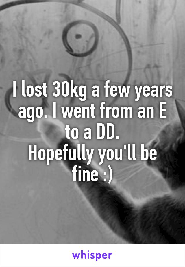I lost 30kg a few years ago. I went from an E to a DD.
Hopefully you'll be fine :)