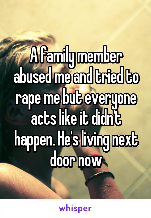 A family member abused me and tried to rape me but everyone acts like it didn't happen. He's living next door now