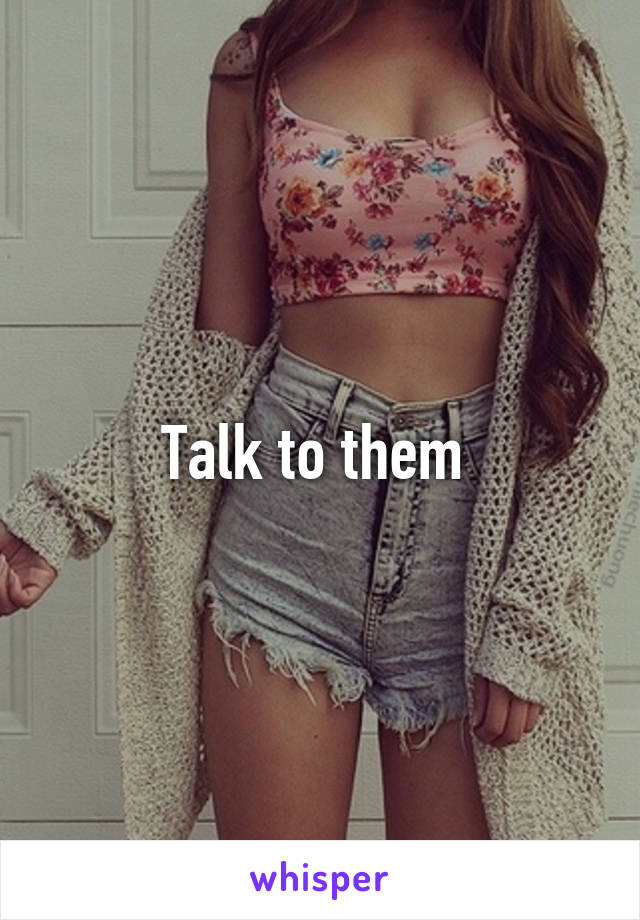 Talk to them 