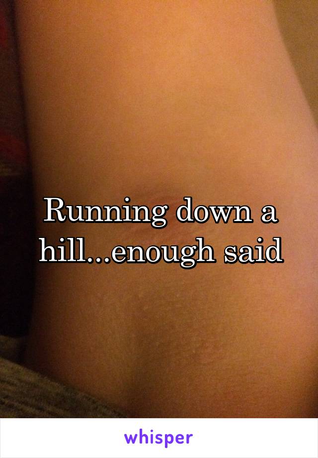 Running down a hill...enough said