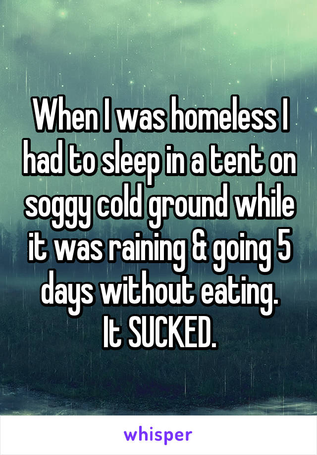 When I was homeless I had to sleep in a tent on soggy cold ground while it was raining & going 5 days without eating.
It SUCKED.