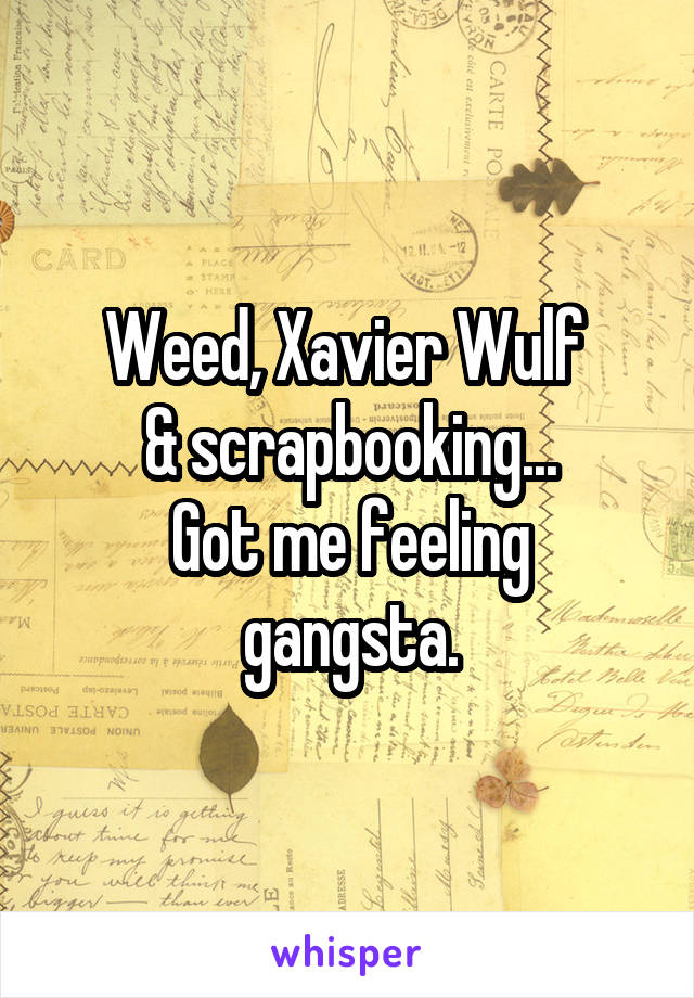 Weed, Xavier Wulf 
& scrapbooking...
Got me feeling gangsta.