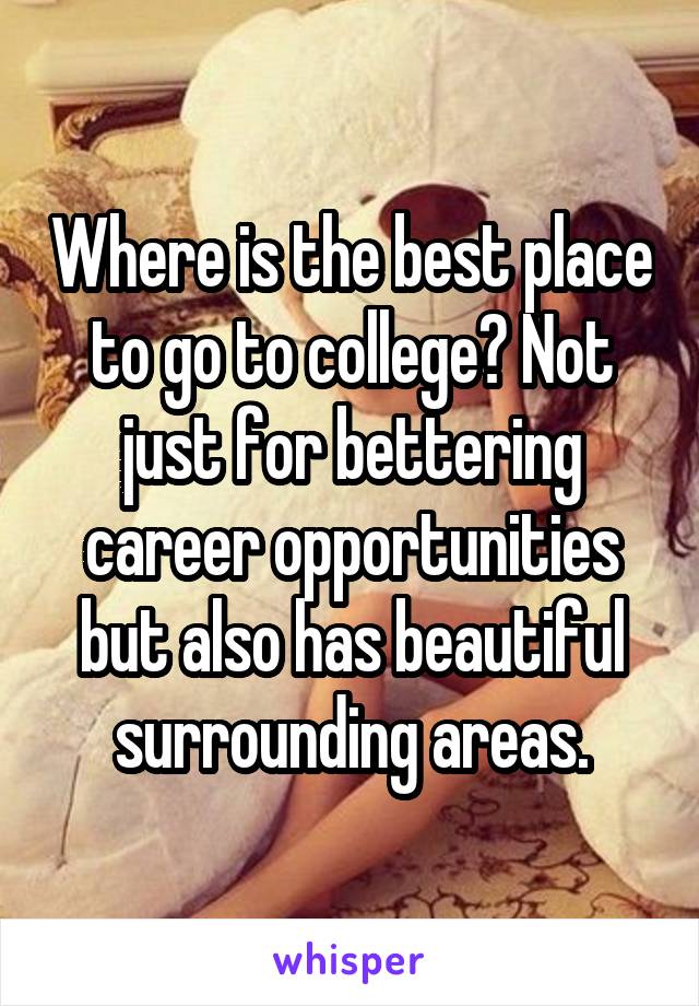 Where is the best place to go to college? Not just for bettering career opportunities but also has beautiful surrounding areas.
