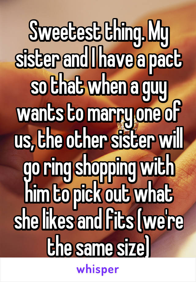 Sweetest thing. My sister and I have a pact so that when a guy wants to marry one of us, the other sister will go ring shopping with him to pick out what she likes and fits (we're the same size)