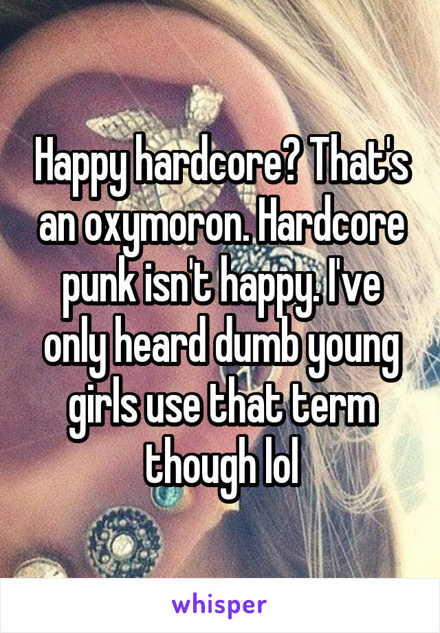 Happy hardcore? That's an oxymoron. Hardcore punk isn't happy. I've only heard dumb young girls use that term though lol