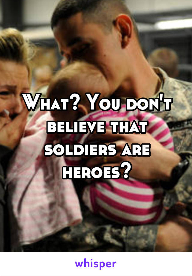 What? You don't believe that soldiers are heroes?