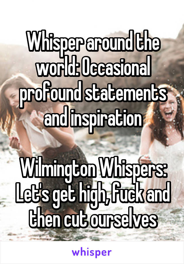 Whisper around the world: Occasional profound statements and inspiration

Wilmington Whispers: Let's get high, fuck and then cut ourselves