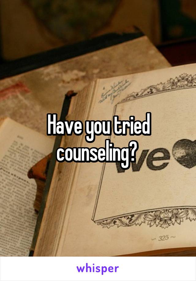 Have you tried counseling? 