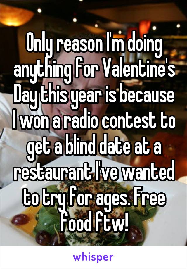 Only reason I'm doing anything for Valentine's Day this year is because I won a radio contest to get a blind date at a restaurant I've wanted to try for ages. Free food ftw!