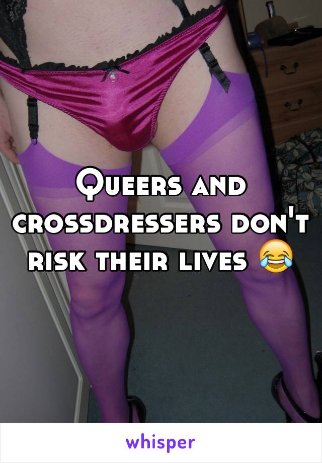 Queers and crossdressers don't risk their lives 😂