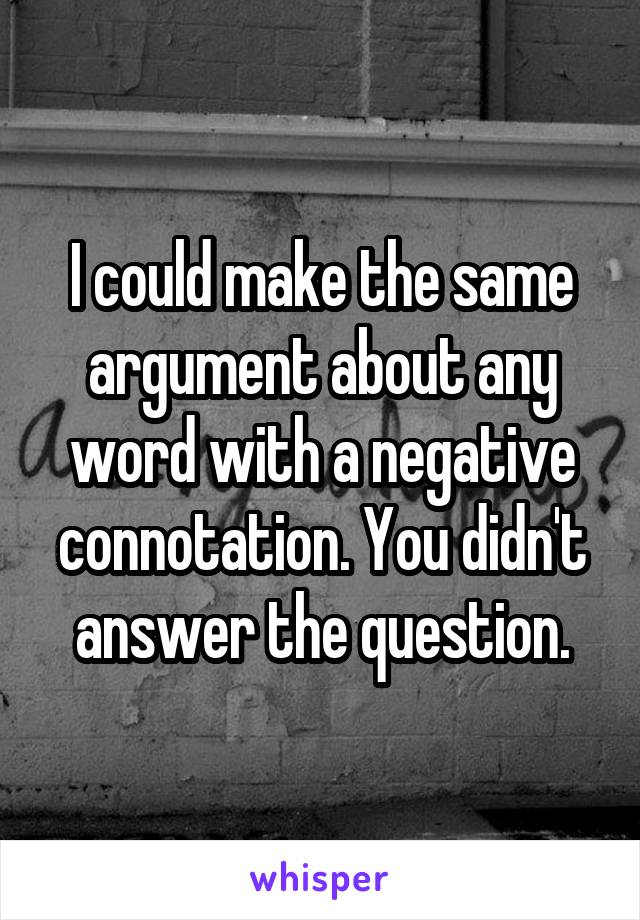 I could make the same argument about any word with a negative connotation. You didn't answer the question.