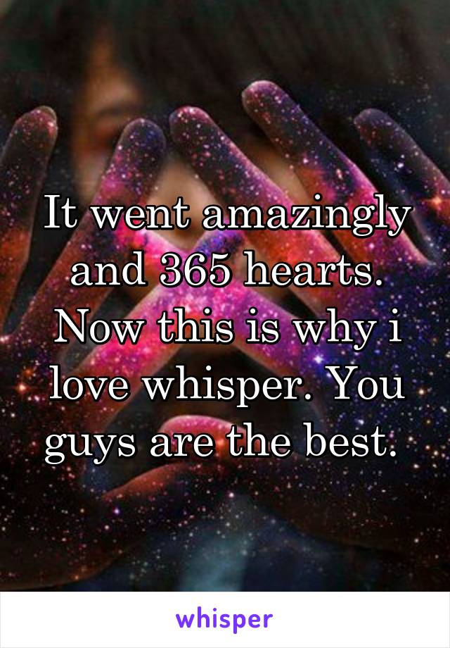 It went amazingly and 365 hearts. Now this is why i love whisper. You guys are the best. 