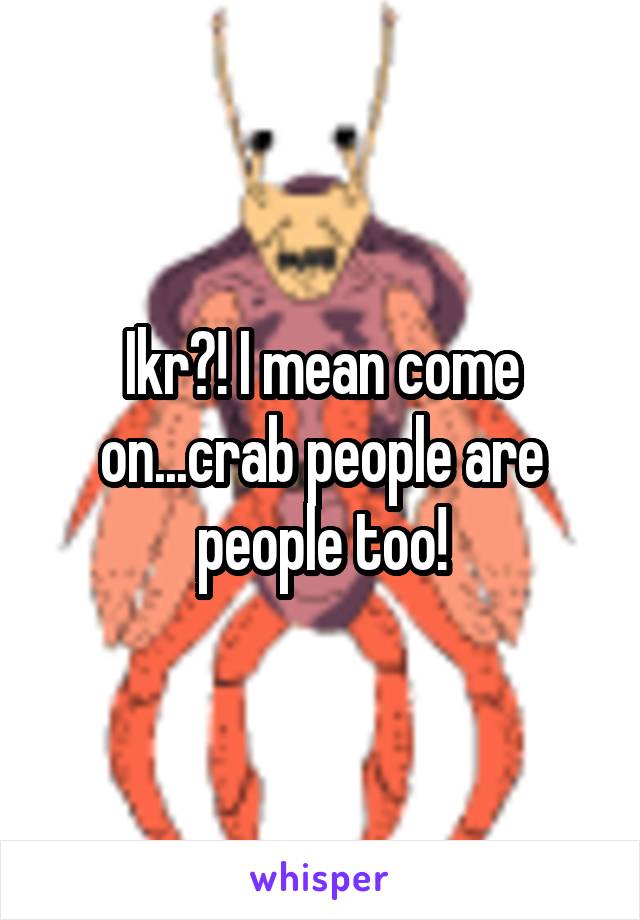 Ikr?! I mean come on...crab people are people too!