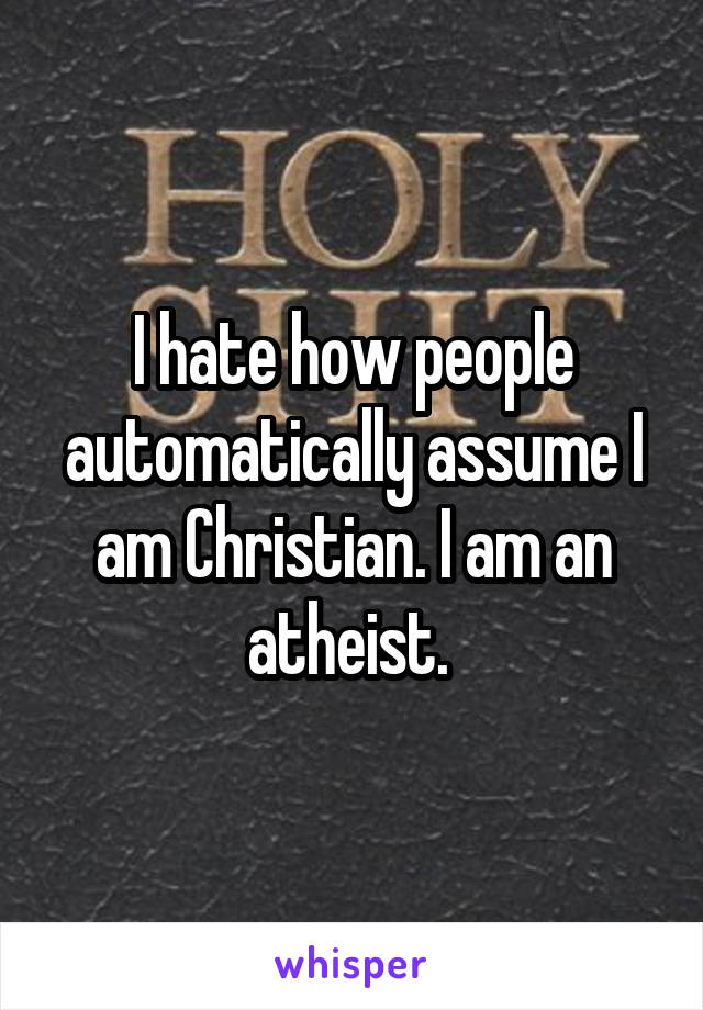 I hate how people automatically assume I am Christian. I am an atheist. 