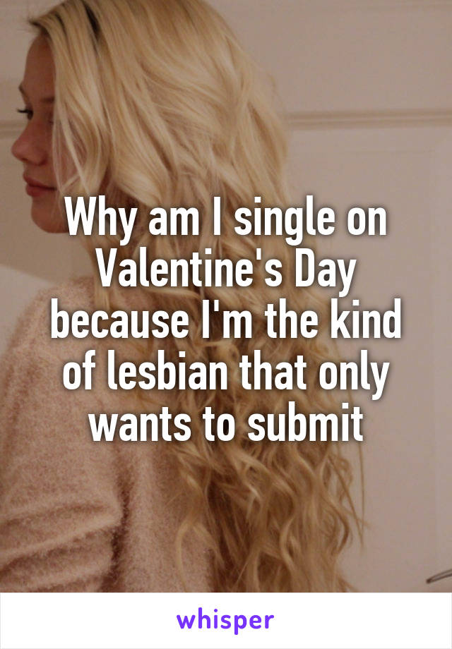 Why am I single on Valentine's Day because I'm the kind of lesbian that only wants to submit