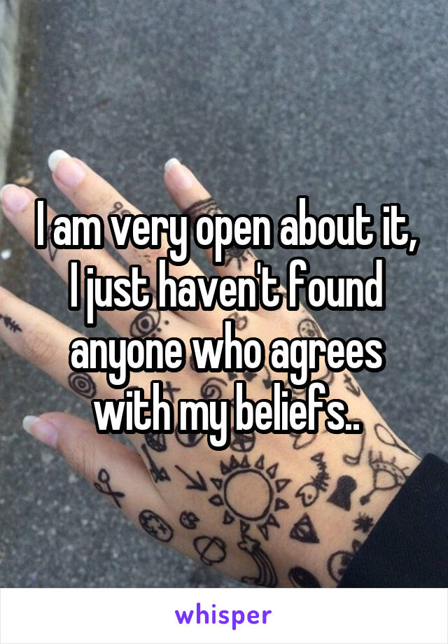 I am very open about it, I just haven't found anyone who agrees with my beliefs..