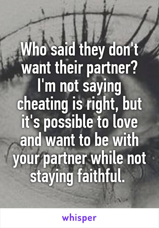 Who said they don't want their partner? I'm not saying cheating is right, but it's possible to love and want to be with your partner while not staying faithful. 