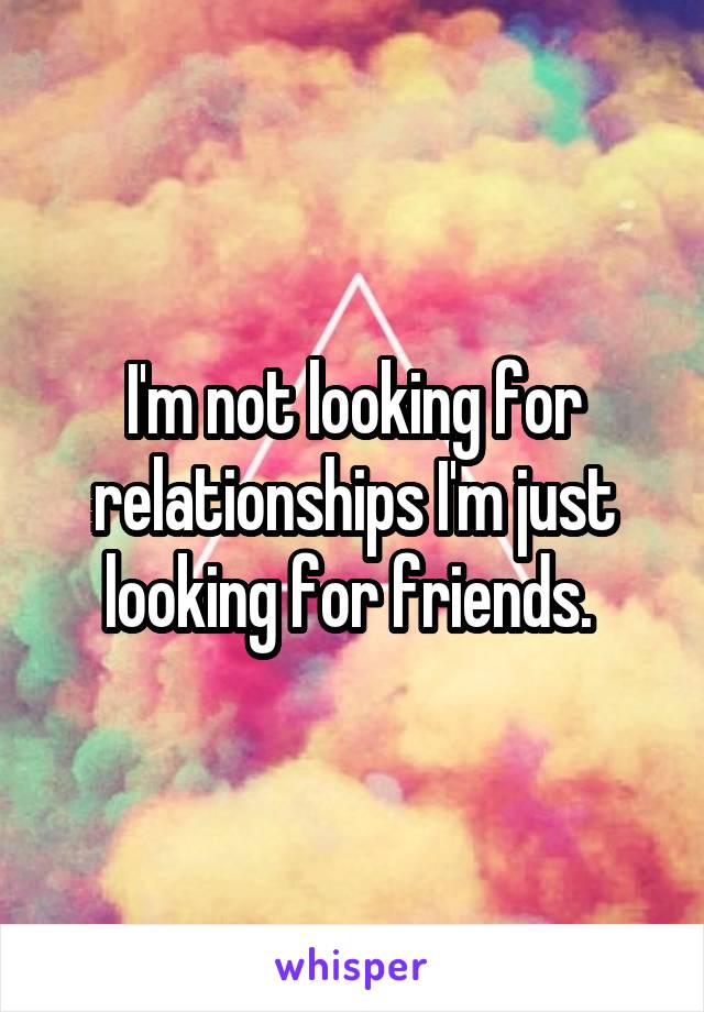 I'm not looking for relationships I'm just looking for friends. 