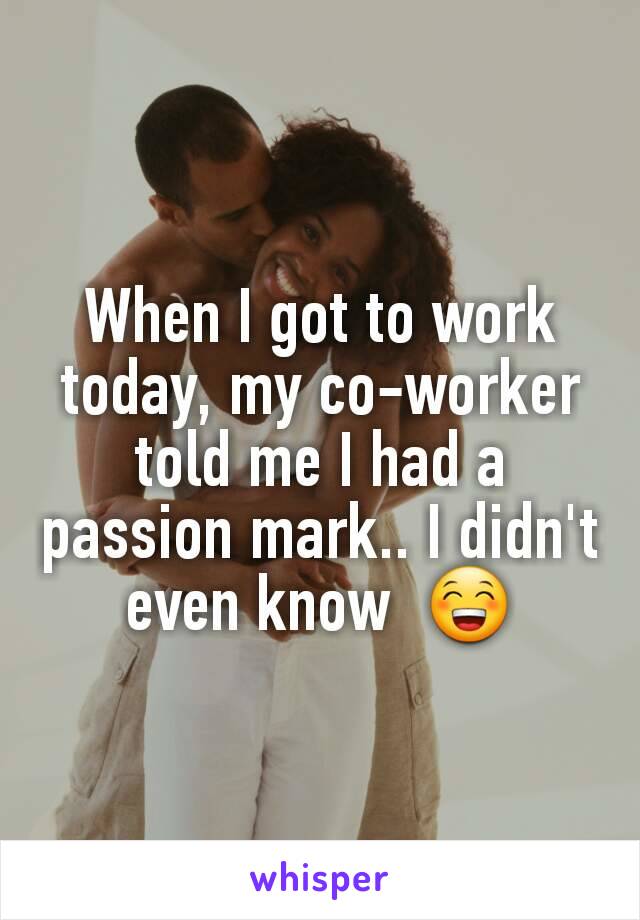 When I got to work today, my co-worker told me I had a passion mark.. I didn't even know  😁
