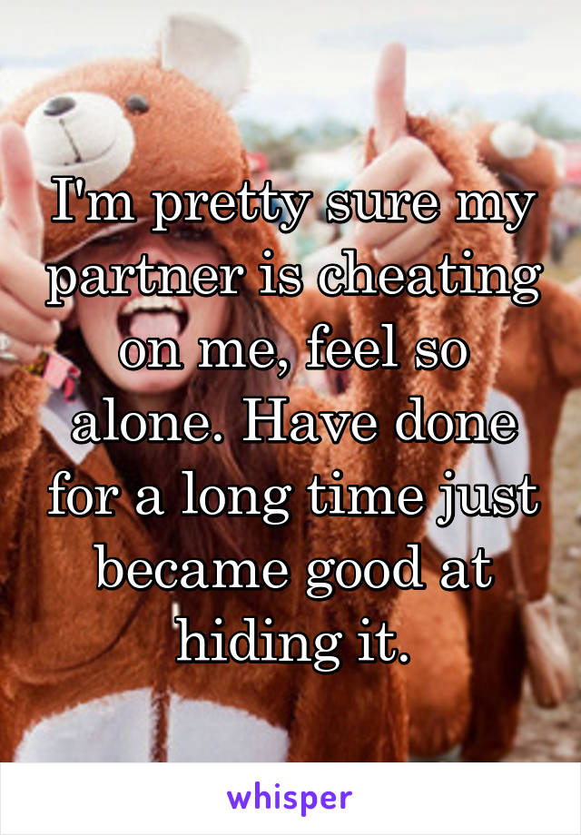 I'm pretty sure my partner is cheating on me, feel so alone. Have done for a long time just became good at hiding it.