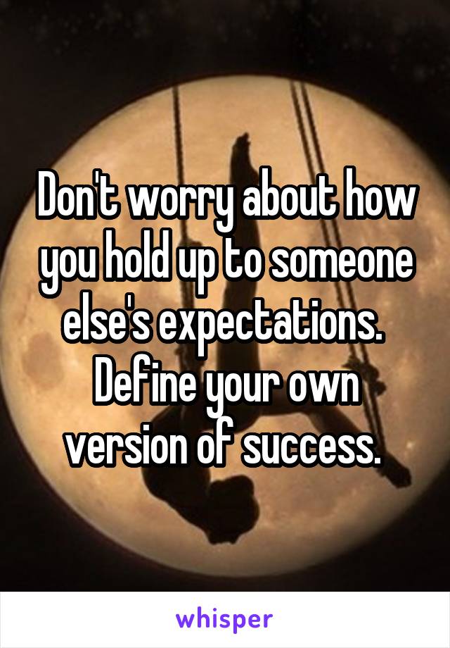 Don't worry about how you hold up to someone else's expectations. 
Define your own version of success. 