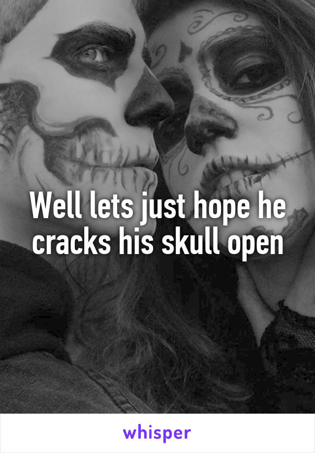 Well lets just hope he cracks his skull open