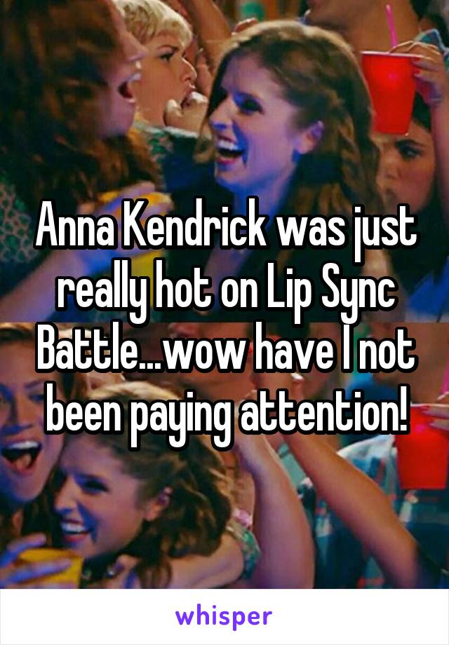 Anna Kendrick was just really hot on Lip Sync Battle...wow have I not been paying attention!