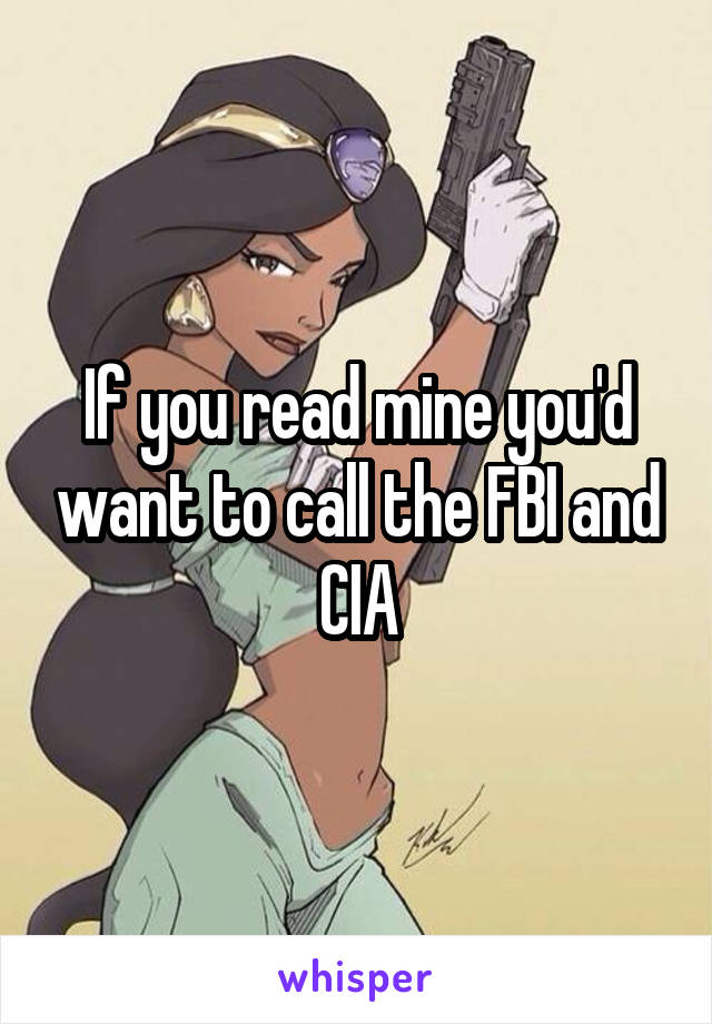 If you read mine you'd want to call the FBI and CIA