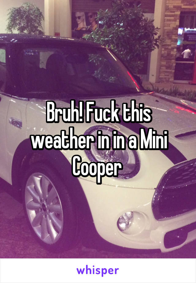Bruh! Fuck this weather in in a Mini Cooper 