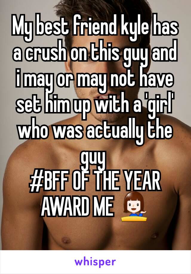 My best friend kyle has a crush on this guy and i may or may not have set him up with a 'girl' who was actually the guy 
#BFF OF THE YEAR AWARD ME ðŸ’�