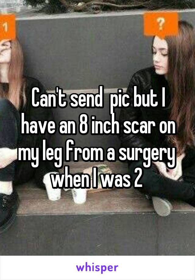 Can't send  pic but I have an 8 inch scar on my leg from a surgery  when I was 2 