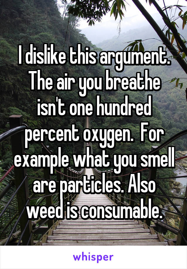 I dislike this argument. The air you breathe isn't one hundred percent oxygen.  For example what you smell are particles. Also weed is consumable.