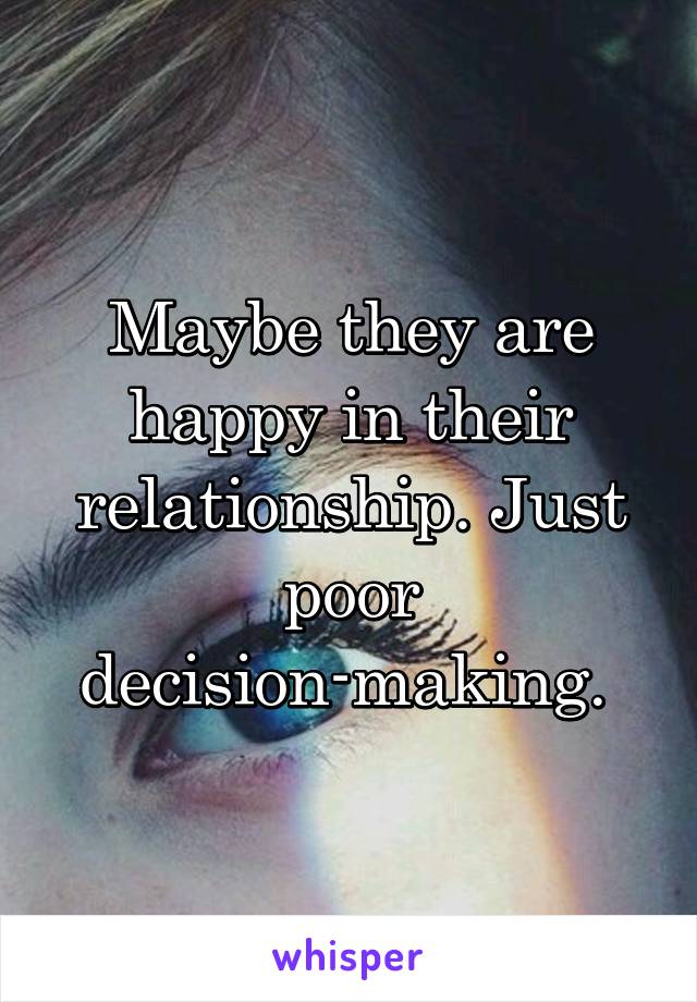Maybe they are happy in their relationship. Just poor decision-making. 