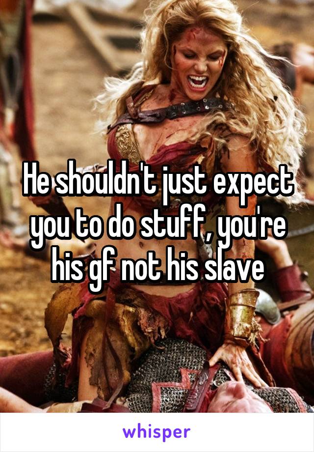 He shouldn't just expect you to do stuff, you're his gf not his slave