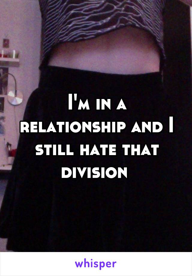 I'm in a relationship and I still hate that division 