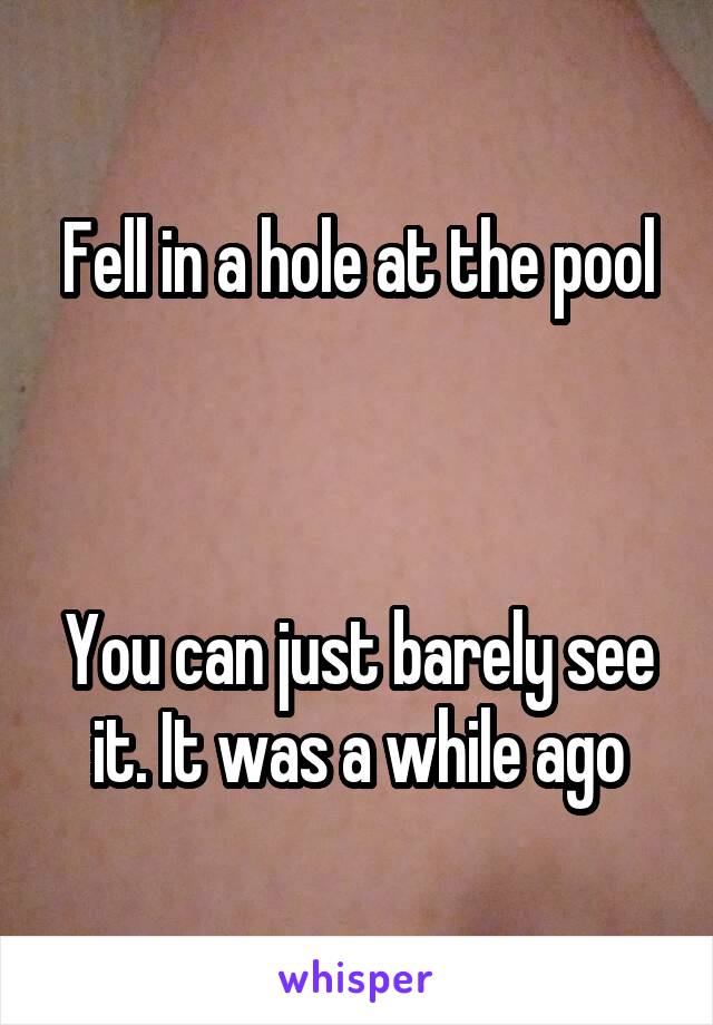 Fell in a hole at the pool



You can just barely see it. It was a while ago